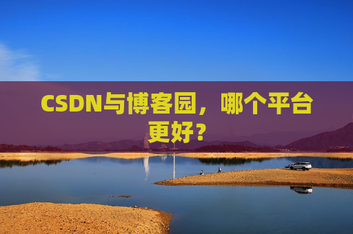 CSDN与博客园，哪个平台更好？