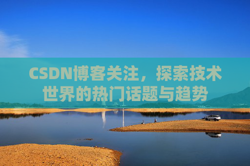 CSDN博客关注，探索技术世界的热门话题与趋势