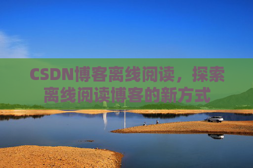 CSDN博客离线阅读，探索离线阅读博客的新方式